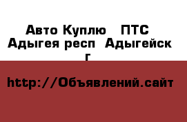 Авто Куплю - ПТС. Адыгея респ.,Адыгейск г.